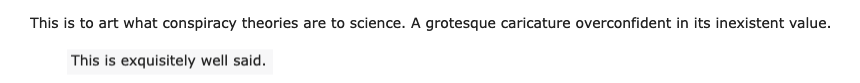 two reddit comments. the first: 'This is to art what conspiracy theories are to science. A grotesque caricature overconfident in its inexistent value.' the reply: 'this is exquisitely well said'